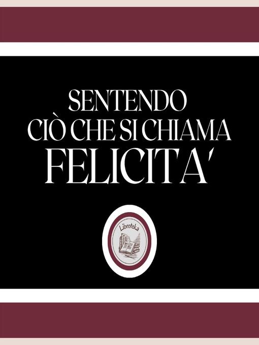 Title details for Sentendo ciò che si chiama FELICITA'! by LIBROTEKA - Available